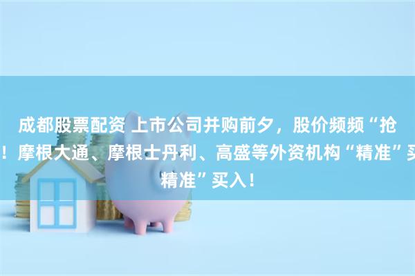 成都股票配资 上市公司并购前夕，股价频频“抢跑”！摩根大通、摩根士丹利、高盛等外资机构“精准”买入！