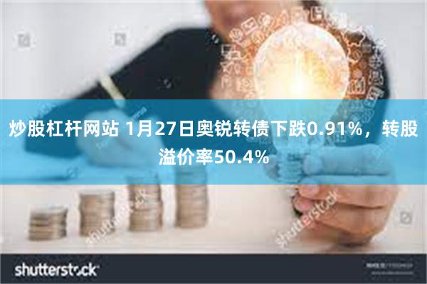 炒股杠杆网站 1月27日奥锐转债下跌0.91%，转股溢价率50.4%