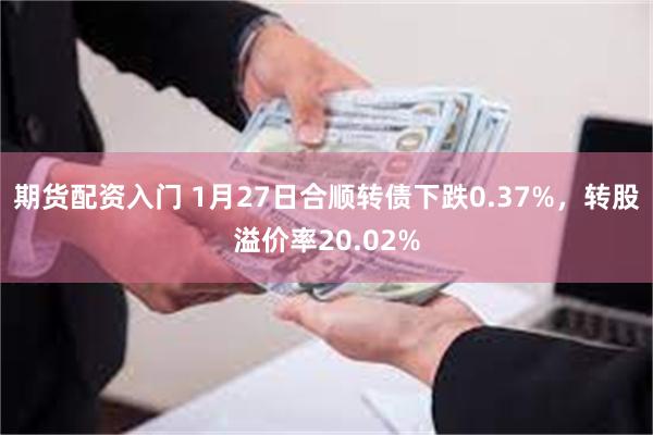 期货配资入门 1月27日合顺转债下跌0.37%，转股溢价率20.02%