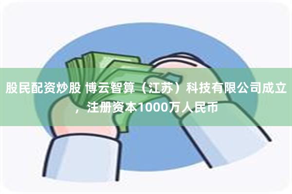 股民配资炒股 博云智算（江苏）科技有限公司成立，注册资本1000万人民币