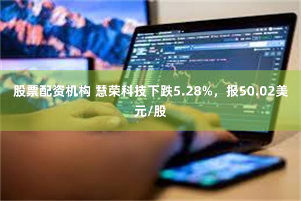 股票配资机构 慧荣科技下跌5.28%，报50.02美元/股