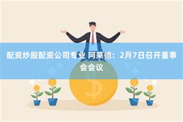 配资炒股配资公司专业 阿莱德：2月7日召开董事会会议