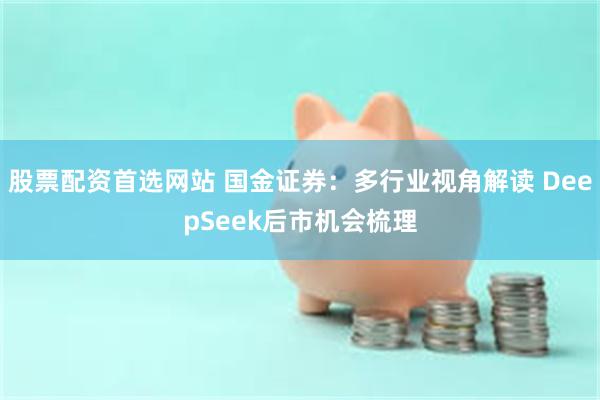 股票配资首选网站 国金证券：多行业视角解读 DeepSeek后市机会梳理