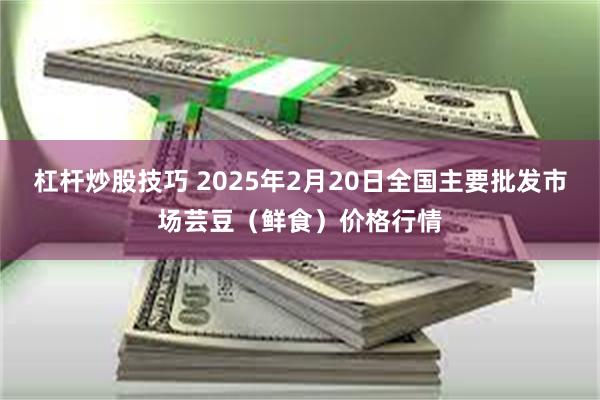 杠杆炒股技巧 2025年2月20日全国主要批发市场芸豆（鲜食）价格行情