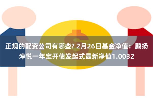 正规的配资公司有哪些? 2月26日基金净值：鹏扬淳悦一年定开债发起式最新净值1.0032