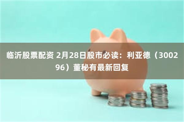 临沂股票配资 2月28日股市必读：利亚德（300296）董秘有最新回复