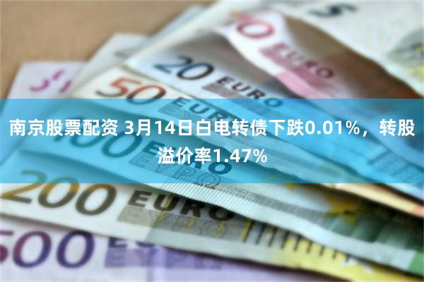 南京股票配资 3月14日白电转债下跌0.01%，转股溢价率1.47%