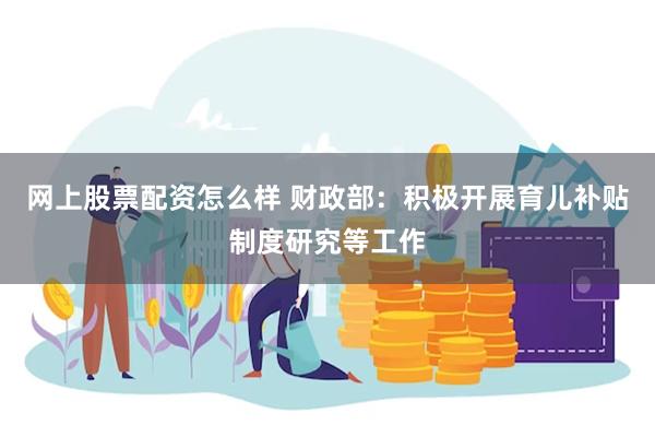 网上股票配资怎么样 财政部：积极开展育儿补贴制度研究等工作