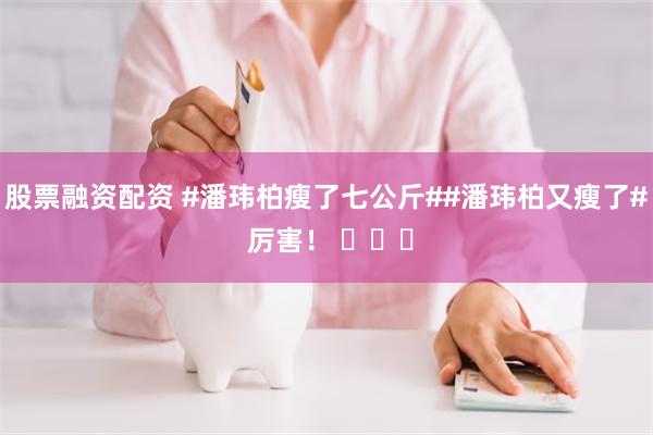 股票融资配资 #潘玮柏瘦了七公斤##潘玮柏又瘦了# 厉害！ ​​​